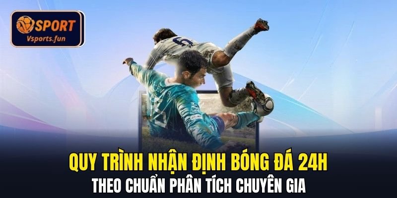 Quy trình nhận định bóng đá 24h theo chuẩn phân tích chuyên gia