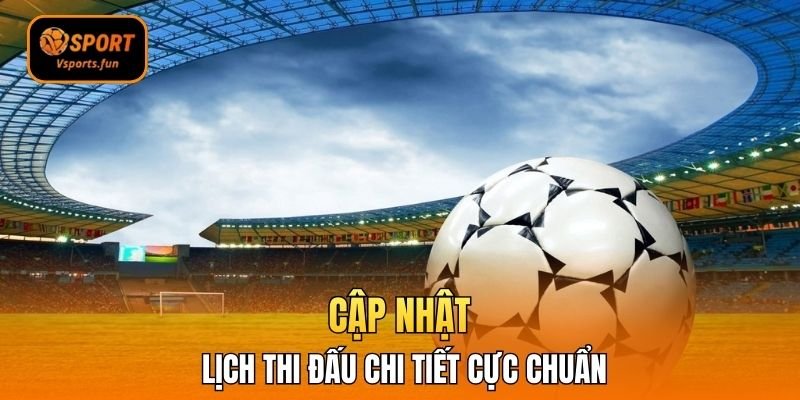 Cập nhật lịch thi đấu chi tiết cực chuẩn