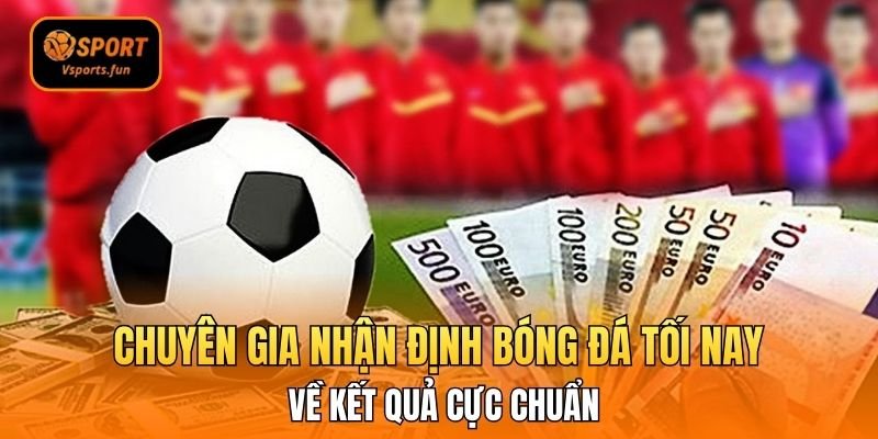 Chuyên gia nhận định bóng đá tối nay về kết quả cực chuẩn