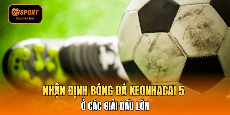 Nhận định bóng đá keonhacai 5 ở các giải đấu lớn