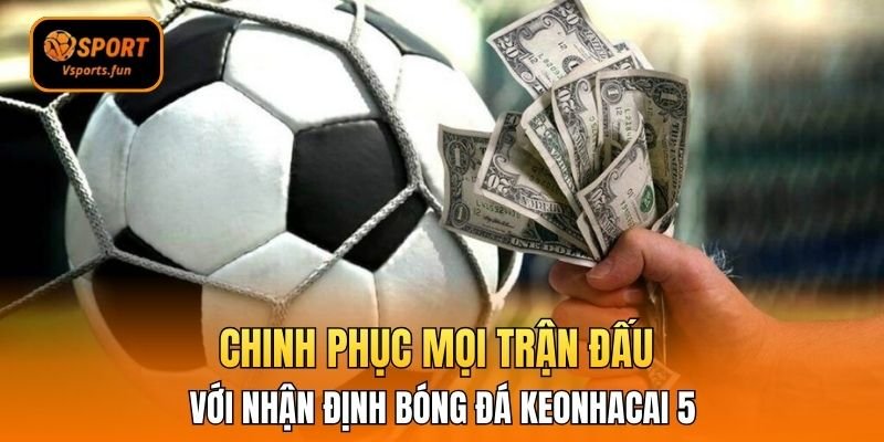 Chinh Phục Mọi Trận Đấu Với Nhận Định Bóng Đá Keonhacai 5