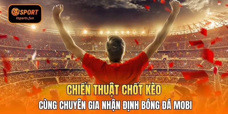 Chiến Thuật Chốt Kèo Cùng Chuyên Gia Nhận Định Bóng Đá Mobi